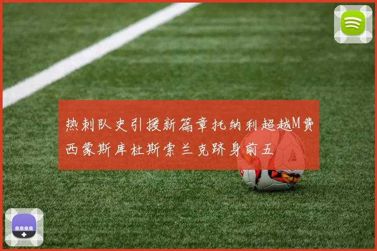 热刺队史引援新篇章托纳利超越M费西蒙斯库杜斯索兰克跻身前五
