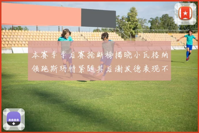 本赛季季后赛抢断榜揭晓小瓦格纳领跑斯玛特紧随其后谢泼德表现不俗