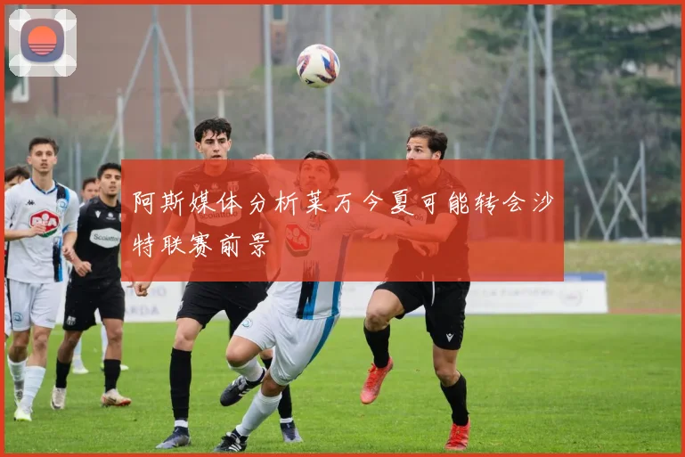 阿斯媒体分析莱万今夏可能转会沙特联赛前景