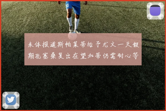 米体报道斯帕莱蒂给予尤文一天假期孔塞桑复出在望加蒂仍需耐心等待
