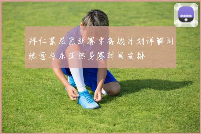 拜仁慕尼黑新赛季备战计划详解训练营与东亚热身赛时间安排