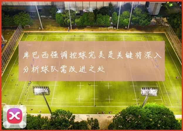 库巴西强调控球完美是关键将深入分析球队需改进之处