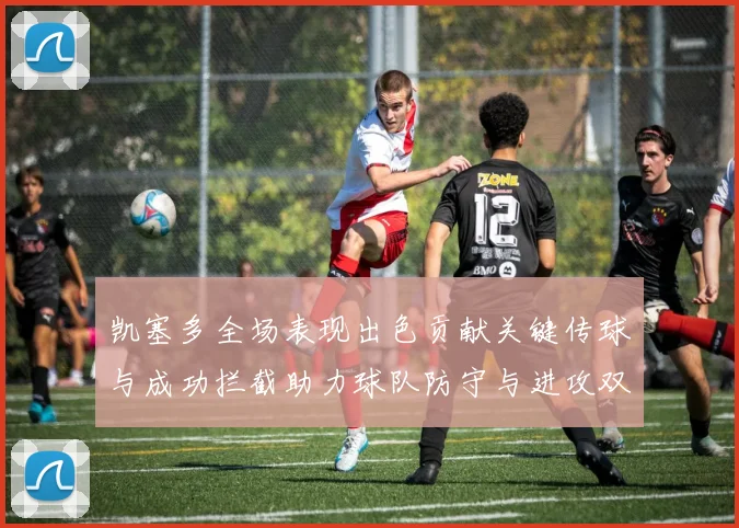 凯塞多全场表现出色贡献关键传球与成功拦截助力球队防守与进攻双重奏