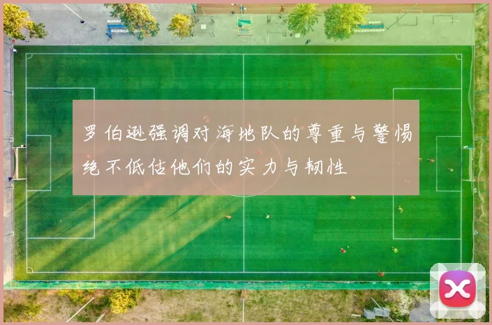 罗伯逊强调对海地队的尊重与警惕绝不低估他们的实力与韧性