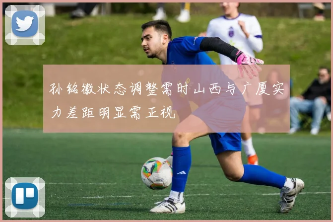 孙铭徽状态调整需时山西与广厦实力差距明显需正视