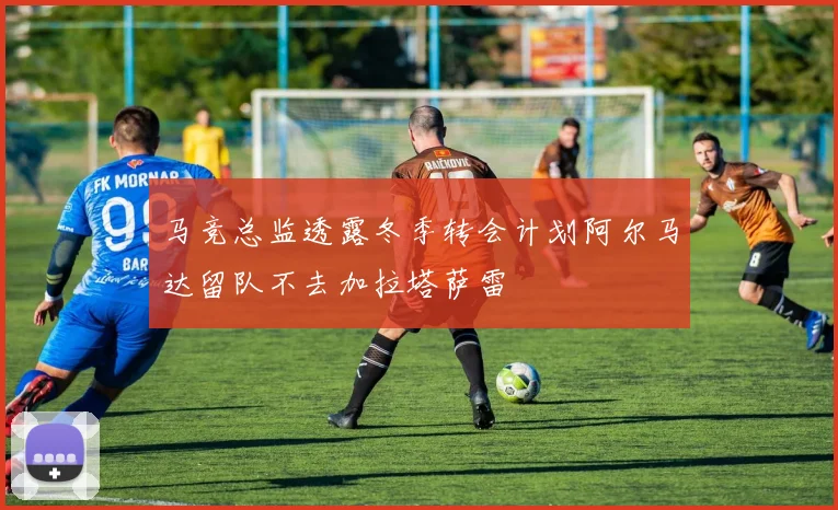 马竞总监透露冬季转会计划阿尔马达留队不去加拉塔萨雷