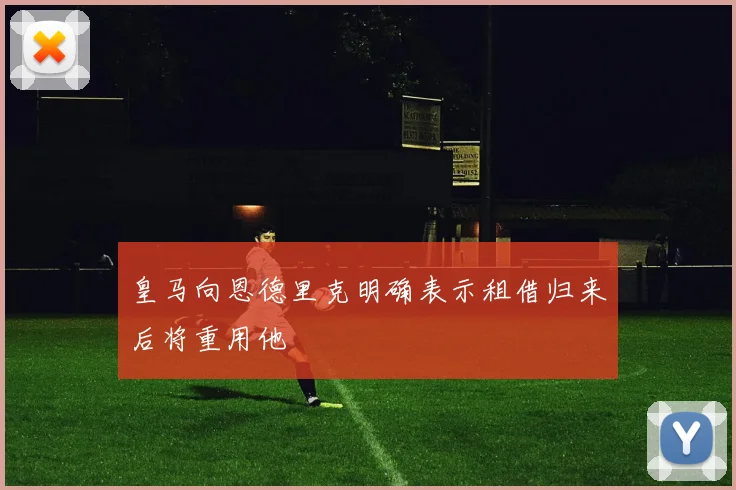 皇马向恩德里克明确表示租借归来后将重用他