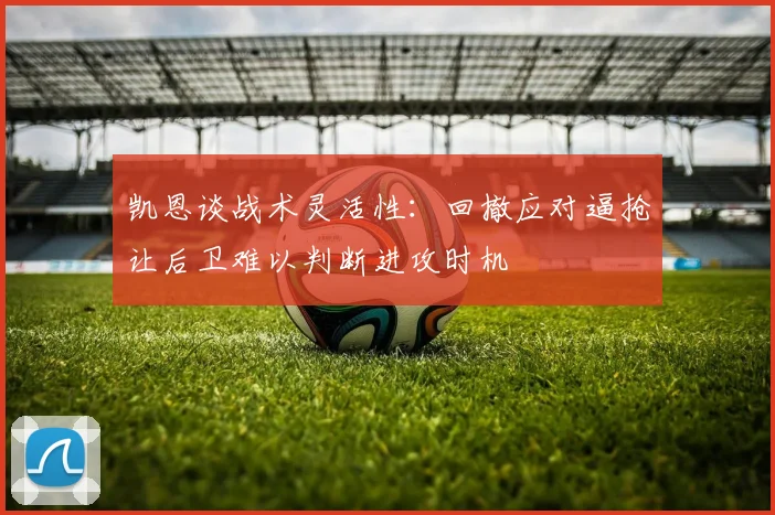 凯恩谈战术灵活性：回撤应对逼抢让后卫难以判断进攻时机
