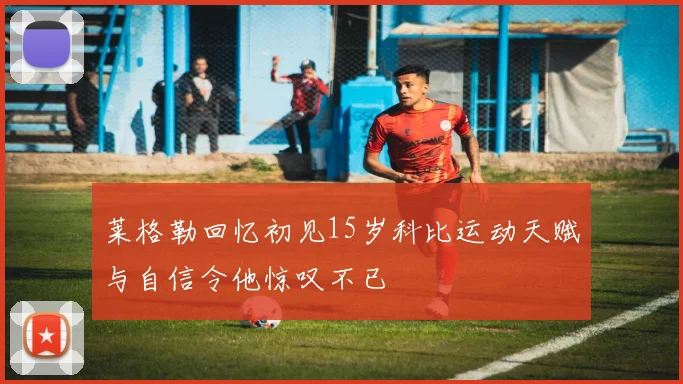 莱格勒回忆初见15岁科比运动天赋与自信令他惊叹不已