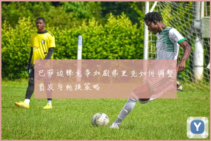 巴萨边锋竞争加剧弗里克如何调整首发与轮换策略