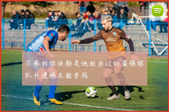 贝弗利称快船是他经历过的最强球队并遗憾未能夺冠