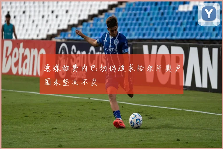 意媒称费内巴切仍追求恰尔汗奥卢国米坚决不卖