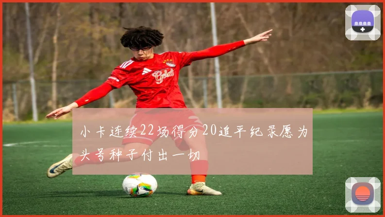 小卡连续22场得分20追平纪录愿为头号种子付出一切