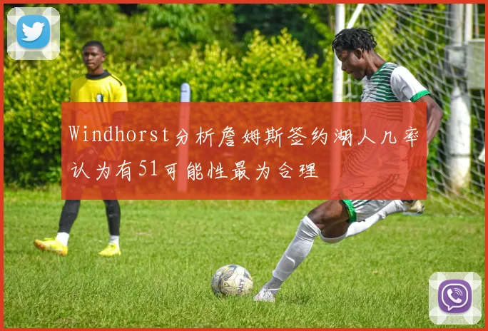 Windhorst分析詹姆斯签约湖人几率认为有51可能性最为合理