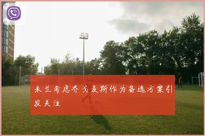 米兰考虑乔戈麦斯作为备选方案引发关注