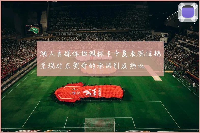 湖人自媒体称佩林卡今夏表现惊艳兑现对东契奇的承诺引发热议